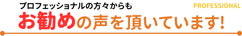 プロフェッショナルの方々からもお勧めの声を頂いています!